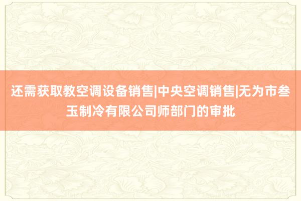 还需获取教空调设备销售|中央空调销售|无为市叁玉制冷有限公司师部门的审批