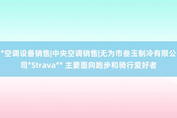 *空调设备销售|中央空调销售|无为市叁玉制冷有限公司*Strava** 主要面向跑步和骑行爱好者