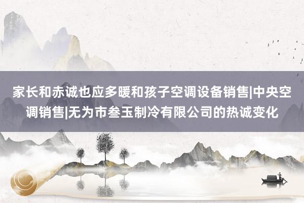 家长和赤诚也应多暖和孩子空调设备销售|中央空调销售|无为市叁玉制冷有限公司的热诚变化