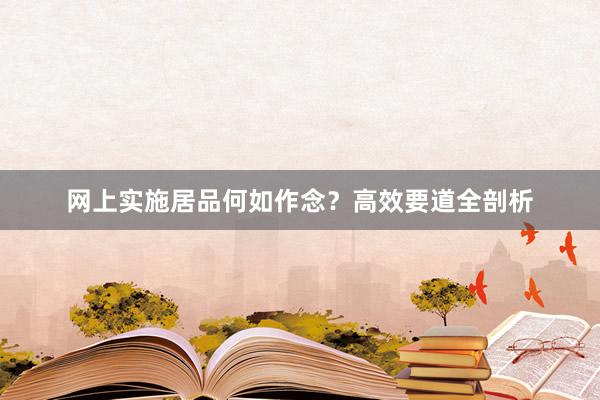 网上实施居品何如作念？高效要道全剖析