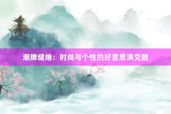 潮牌缱绻：时尚与个性的好意思满交融