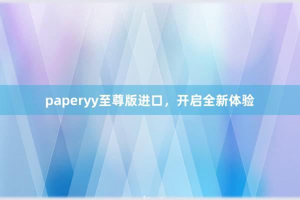 paperyy至尊版进口，开启全新体验