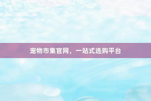 宠物市集官网，一站式选购平台